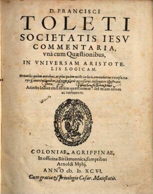 D. Francisci Toleti, Societatis Iesv, Commentaria, vnà cum Quaestionibus, In Vniversam Aristotelis Logicam : Adiecto Indice ...