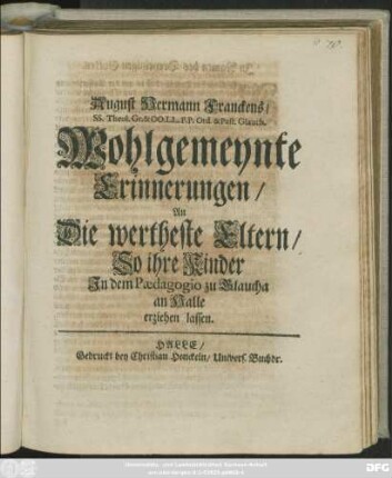August Hermann Franckens/ SS. Theol. Gr. & OO. LL. P.P. Ord. & Past. Glauch. Wohlgemeynte Erinnerungen/ An Die wertheste Eltern/ So ihre Kinder In dem Paedagogio zu Glaucha an Halle erziehen lassen