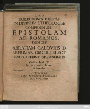 Praelectiones Publicas In Divinum S. Theologiae Compendium, Epistolam Ad Romanos, Indicit Abraham Calovius D. P. P. Primar. Circuli Elect. Saxon. Superintend. Generalis : Crastini hora IX. In Acroaterio Maiori inchoandas