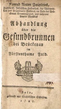 Konrad Anton Zwierleins, Hochfürstl. Fuldischen Hofrathes, der Weltweisheit und Arzneikunde Doktors, im Bade bei Brückenau Brunnenarztes, und mehrerer Aemter Physikus Abhandlung über die Gesundbrunnen bei Brück