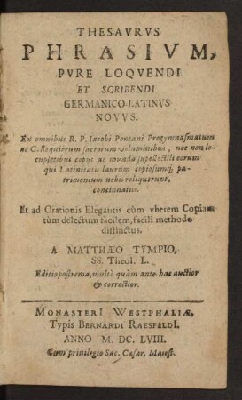 Thesaurus Phrasium, Pure Loquendi Et Scribendi Germanico-Latinus Novus : Ex omnibus R. P. Jacobi Pontani Progymnasmatum ac Collequiorum sacrorum voluminibus, ... concinnatus. Et ad Orationis Elegantis cum uberem Copiam tum delectum facilem, facili methodo distinctus