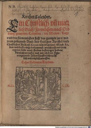 Kirchen Calender. Ein Christlich vn[d] nützlich Buch Jn welchem nach Ordnung gemeiner Calender die Monat Tag vnd die fürnembsten Fest des gantzen jars mit jrem gebrauch Auch der Heiligen Apostel vnd Christlichen Bischoff Leerer vnd Martyrer Glaub Leben vnd bestendige bekantnuß ...