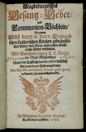 Magdeburgisches Gesang- Gebet- und Communion-Büchlein : Darinnen Nebst denen in denen Evangelischen Lutherischen Kirchen gebräuchlichen Alten, viele Neue auserlesene Geistreiche Lieder enthalten ... ; Mit sonderbarem Fleiß ausgefertiget ...