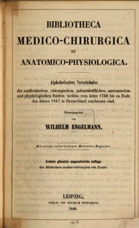 Bibliotheca medico-chirurgica et anatomico-physiologica, [1]. Alphabetisches Verzeichnis der medizinischen, chirurgischen, geburtshülflichen, anatomischen und physiologischen Bücher, welche vom Jahre 1750 bis zu Ende des Jahres 1847 in Deutschland erschienen sind : mit einem vollständigen Materien-Register