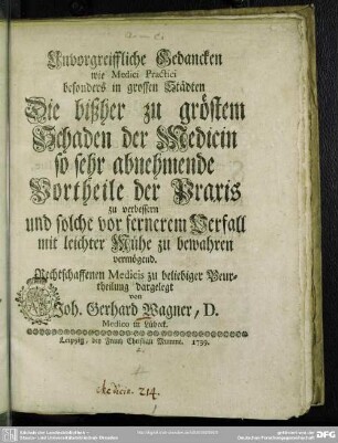 Unvorgreiffliche Gedancken wie Medici Practici besonders in grossen Städten Die bißher zu gröstem Schaden der Medicin so sehr abnehmende Vortheile der Praxis zu verbessern und solche vor fernerem Verfall mit leichter Mühe zu bewahren vermögend : Rechtschaffenen Medicis zu beliebiger Beurtheilung