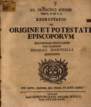 Io. Francisci Bvddei Theol. D. Et P.P. Exercitatio De Origine Et Potestate Episcoporvm Sententiam Singvlarem Viri Clarissimi Henrici Dodwelli Expendens