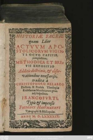 HISTORIAE SACRAE || quam Liber || ACTVVM APO=||STOLICORVM VIGIN=||TI OCTO CAPITIB.|| complectitur,|| METHODICA ET BRE=||VIS EXPOSITIO || Additis doctrinis, et obser-||vationibus necessarijs,|| tradita à || CHRISTOPHORO PELARGO || Doctore, & Profess. Theologiae || Ecclesiarum Marchicarum gene-||ralj Inspectore.||