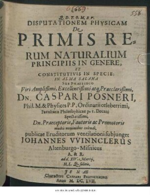 Disputationem Physicam De Primis Rerum Naturalium Principiis In Genere, Et Constitutivis In Specie; In Alma Salana Sub Praesidio ... Dn. Caspari Posneri ... publicae Eruditorum ventilationi subiunget Johannes Winnclerus Altenburgo-Misnicus A. & R. ad d. XIV. Martii ...
