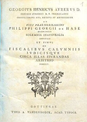 Georgivs Henricvs Ayrervs D. Ordinis Ivridici H. T. Prodecanvs ... Ad Viri Praenobilissimi Philippi Georgii De Hase, Bremensis, Solemnia Inavgvralia Invitat, Et Simvl De Fiscalibvs Calvmniis Ivdicisqve Circa Illas Eivrandas Arbitrio Disserit
