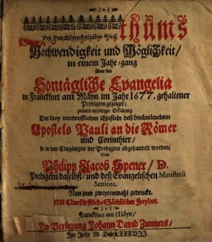 Deß thätigen Christenthums Nothwendigkeit und Möglichkeit : in einem Jahr-gang über die Sontägliche Evangelia in Franckfurt am Mäyn im Jahr 1677. gehaltener Predigten gezeiget ; zusamt einfältiger Erklärung Der drey vortrefflichen Episteln deß hocherleuchten Apostels Pauli an die Römer und Corinthier, so in den Eingängen der Predigten abgehandelt worden