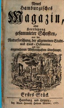 Neues hamburgisches Magazin, oder Fortsetzung gesammleter Schriften aus der Naturforschung, der allgemeinen Stadt- und Landoekonomie und den angenehmen Wissenschaften überhaupt, 1. 1767