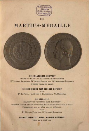 Die Martius-Medaille : die Einladungen eröffnet durch ..., die Gewinnung zum Schluss geführt durch ..., die Medaille graviert von Prof. Karl Radnitzky geprägt in dem kaiserlich-königlichen Haupt-Münzamte in Wien überreicht am 30. März 1864 in München ... Bericht erstattet durch Wilhelm Haidinger