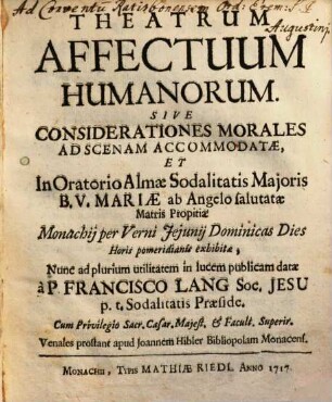 Theatrum Affectuum Humanorum Sive Considerationes Morales : Ad Scenam Accomodatae, Et In Oratorio Almae Sodalitatis Majoris B. V. Mariae ab Angelo salutatae ... exhibitae