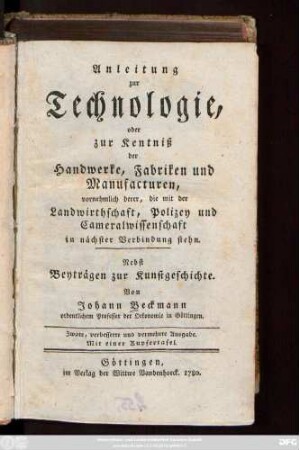 Anleitung zur Technologie, oder zur Kentniß der Handwerke, Fabriken und Manufacturen : vornehmlich derer, die mit der Landwirthschaft, Polizey und Cameralwissenschaft in nächster Verbindung stehn ; Nebst Beyträgen zur Kunstgeschichte