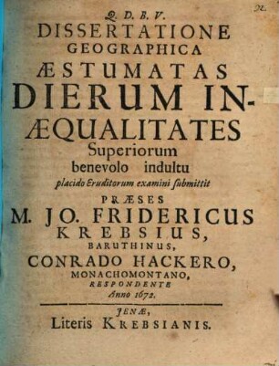 Dissertatione Geographica Aestumatas Dierum Inaequalitates Superiorum benevolo indultu placido Eruditorum examini submittit Praeses M. Jo. Fridericus Krebsius, Baruthinus, Conrado Hackero, Monachomontano, Respondente Anno 1672.