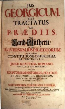 Ius Georgicum, Sive Tractatus De Praediis : = Von Land-Güthern : In Quo Universum Ius Praediorum Cum Eorum Constitutione, Differentia Et Pertinentiis Ex Iure Gentium, Romano, Feudali Et Usu Moderno Nec Non E Scriptoribus Historicis, Politicis Et Oeconomicis Deductum, Explicatum, Figurisque Aeneis Illustratum Est