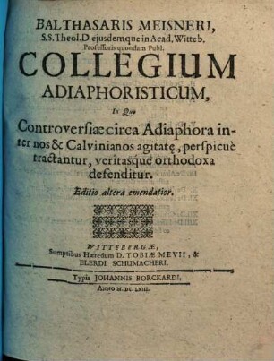 Balthasaris Meisneri ... Collegium Adiaphoristicum : in quo controversiae circa Adiaphora inter nos & Calvinianos agitate, perspicue tractantur, veritasque orthodoxa defenditur