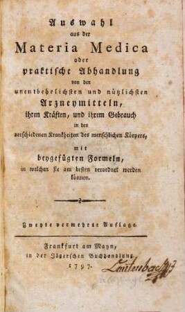 Auswahl aus der Materia Medica oder praktische Abhandlung von den unentbehrlichsten und nützlichsten Arzneymitteln, ihren Kräften, und ihrem Gebrauch in den verschiedenen Krankheiten des menschlichen Körpers : mit beygefügten Formeln, in welchen sie am besten verordnet werden können