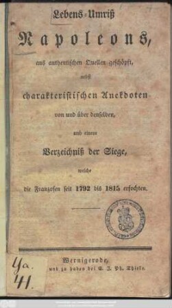Lebens-Umriß Napoleons : aus authentischen Quellen geschöpft, nebst charakteristischen Anekdoten von und über denselben, und einem Verzeichniß der Siege, welche die Franzosen seit 1792 bis 1815 erfochten