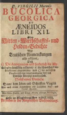 P. Virgilii Maronis Bucolica Georgica Et Æneidos Libri XII. : Oder Hirten- Wirthschaffts- und Helden-Gedichte Mit Teutschen Anmerckungen erkläret, Daß 1) Die Antiquitäten und sonderlich die Mythologica sorgfältig erläutert, 2) die schwersten Constructiones angewiesen, und 3) die nettesten Phrases auf eine ungezwungene Art ins Teutsche übersetzt worden sind. Nebst einer Vorrede Samt dem Leben und Schriffen Virgilii Wie auch einem Lateinischen und Teutschen Real- und Verbal-Register