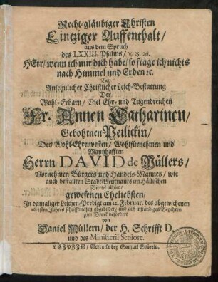 Recht-gläubiger Christen Eintziger Auffenthalt/ aus dem Spruch des LXXIII. Psalms/ v. 25. 26. Herr/ wenn ich nur dich habe ... : Bey ... Leich-Bestattung Der ... Annen Catharinen/ Gebohrnen Peilickin/ Des ... David De Müllers ... Bürgers und Handels-Mannes/ wie auch bestallten Stadt-Lieutnants im Hällischen Viertel allhier ... Eheliebsten
