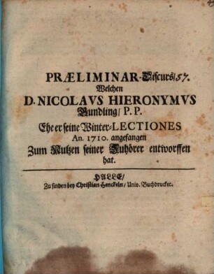 Praeliminar-Discurs, welchen D. Nicolaus Hieronymus Gundling, P. P., ehe er seine Winter-Lectiones an. 1710. angefangen, zum Nutzen seiner Zuhörer entworffen hat