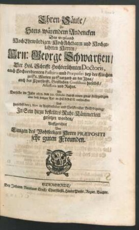 Ehren-Säule/ Zu Stets-wärendem Andencken Des weyland HochEhrwürdigen/ HochAchtbaren und Hochgelehrten Herren/ Hrn: George Schwartzen/ Der Heil. Schrifft Hochberühmten Doctoris, auch Hochverdienten Pastoris und Praepositi bey der Kirchen zu St. Marien zu Stargard an der Ihna ... : Als Derselbe im Jahr 1695. den 20. Octobr. ... entschlaffen/ Und hieselbst den 3. Nov. ... In Sein hiezu bestelltes Ruhe-Kämmerlein gesetzet worden/ Auffgerichtet Von Einigen des Wohlseeligen Herrn Praepositi sehr guten Freunden