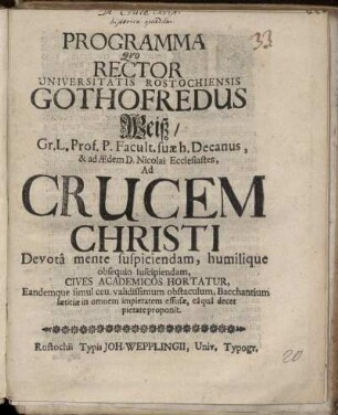 Programma Quo Rector Universitatis Rostochiensis Gothofredus Weiß/ Gr.L. Prof. P. Facult. suae h. Decanus ... Ad Crucem Christi Devota mente suspiciendam, humilique obsequio suscipiendam, Cives Academicos Hortatur, Eandemque simul ceu validissimum obstaculum, Bacchantium laetitiae in omnem impietatem effusae, ea qua decet pietate proponit : [P.P. Sub Sigillo Rectorali Ipsa Dominica Quinquages. Anno. MDCXCI.]