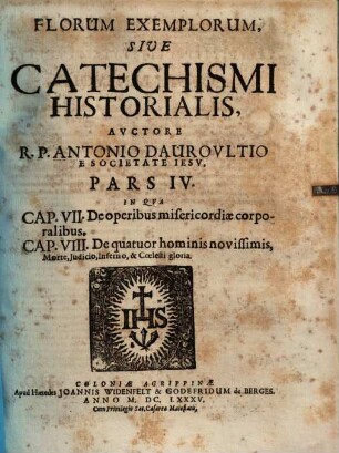 Flores Exemplorum Sive Catechismus Historialis : Opus Summa Fide, Diligentia Et Multorum Annorum Studio, Ex Quingentis Quinquaginta Amplius probae notae Scriptoribus, tum sacris, tum profanis collectum ..., 4. In qua cap. VII, De operibus misericordiae corporalibus ; cap. VIII, De quatuor hominis novissimis ...