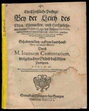 Ein Christliche Predigt/|| Bey der Leich des || Edlen ... || Friderici Lagi/ der Artzney Doctoris,|| vnd der ... Ständ in Oesterreich/ ob der Ens/ geweßnen || Medici ... als er den 13. Octobris, Anno 93 ... || verschiden.|| Gehalten zu Lintz ... || Durch || M. Ioannem Caementarium,|| wolgedachter Ständ daselbsten || Predigern.|| ... ||