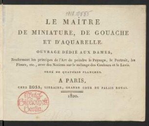 Le Maître De Miniature, De Gouache Et D'Aquarelle : Ouvrage Dédié Aux Dames ; Renfermant les principes de l'Art de peindre le Paysage, le Portrait, les Fleurs, etc., avec des Notions sur le mélange des Couleurs et le Lavis ; Orné De Quatorze Planches
