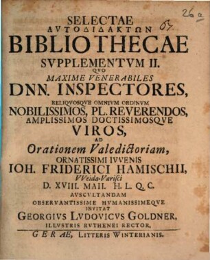 Selectae autodidaktōn bibliothecae supplementum II. : quo maxime venerabiles Dnn. inspectores, reliquosque omnium ordinum nobilissimos ... viros ad orationem valedictoriam ... Ioh. Friderici Hamischii ... invitat Georgius Ludovicus Goldner