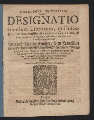 Catalogus Universalis Hoc est: Designatio omnium Librorum, qui hisce Nundinis Autumnalibus Francofurtensibus & Lipsiensibus ab Anno 1624. vel novi vel emendatiores & auctiores prodierunt