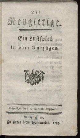 Die Neugierige : Ein Lustspiel in vier Aufzügen ; Aufgeführt im k. k. National Hoftheater