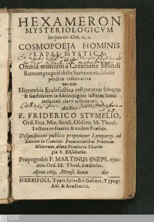 Hexameron Mysteriologicvm in quo ex Gen. c. 1. Cosmopoeja Hominis Lapsi Mystica id est Omnia omnium à Creatione Mundi statuum propriè dicta Sacramenta salutis perditae restaurativa nec non Hierarchia Ecclesiastica restauratam salutem & sanctitatem in fideles jugiter influens breui ratiocinii clave reserantur.