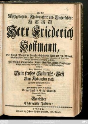 Als der Wohlgebohrne, Hochgelahrte und Hocherfahrne Herr Herr Friederich Hoffmann, Sr. Königl. Majestät in Preussen Geheimbder Rath und Leib-Medicus, ... Den 3. Martii MDCCXXXIX. Sein frohes Geburths-Fest Zum Achtzigsten mahl Jn allem Vergnügen erlebte; Wolten Jhre aufrichtige Freude in folgendem Gehorsamsten Glück-Wunsch Bezeugen und Besingen, Einige Deroselben Ergebenste Zuhörer