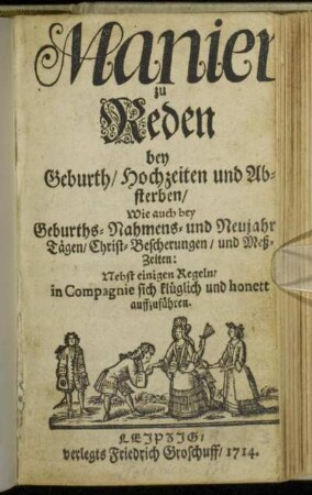 Manier zu Reden bey Geburth, Hochzeiten und Absterben, Wie auch bey Geburths- Nahmens- und Neujahr Tägen, Christ-Bescherungen, und Meß-Zeiten : Nebst einigen Regeln, in Compagnie sich klüglich und honett auffzuführen.