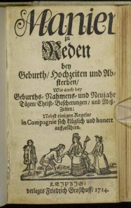 Manier zu Reden bey Geburth, Hochzeiten und Absterben, Wie auch bey Geburths- Nahmens- und Neujahr Tägen, Christ-Bescherungen, und Meß-Zeiten : Nebst einigen Regeln, in Compagnie sich klüglich und honett auffzuführen.