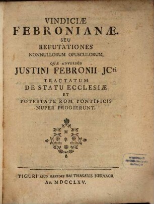 Vindiciae febronianae, seu refutationes nonnullorum opusculorum, quae adversus Justini Febronii ICti tractatum De statu ecclesiae et potestate Rom. pontificis nuper prodierunt