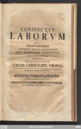 Conspectvs Laborvm Qvibvs Professores Academiae Regiae Fridericianae Per Semestre Aestivvm Anni MDCCXXXXVIII. Occvpabvntvr Pro-Rectore Theod. Christoph. Vrsino, Medicinae Et Philosophiae Doctore Hvivsqve Professore Pvblico Ordinario : P.P. die XIII. April. MDCCXLVIII.