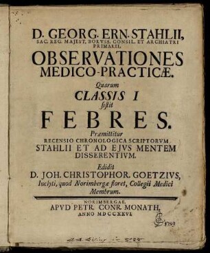 D. Georg. Ern. Stahlii, Sac. Reg. Majest. Boruss. Consil. Et Archiatri Primarii, Observationes Medico-Practicæ. Quarum Classis I sistit Febres : Præmittitur Recensio Chronologica Scriptorum Stahlii Et Ad Ejus Mentem Disserentium