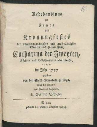 Redehandlung zur Feyer des Krönungfestes der ... Käyserin ... Catharina der Zweyten, Käyserin und Selbstherrscherin aller Reussen, etc. etc. etc. im Jahr 1777 gehalten von der Stadt-Domschule zu Riga, unter der Direction des Rectors derselben, D. Gottlieb Schlegel