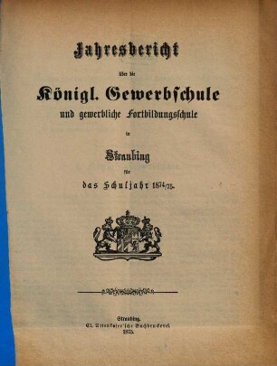 Jahresbericht über die Königliche Gewerbsschule zu Straubing : für das Schuljahr .. = Jahresbericht über die Königliche Gewerbsschule und die damit verbundene Gewerbliche Fortbildungsschule in Straubing. 1874/75