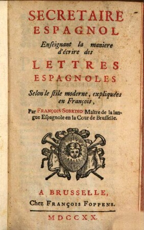 Secretaire espagnol : enseignant la maniere d'écrire des Lettres Espagnoles ; Selon le stile moderne, expliquées en Francois = Secretario Español : ensenado la manera de escrivir Cartas Espanolas Segun el estilo moderno, esplicandas en Francès