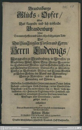 Brandenburgs Glücks-Opfer, Oder Das klagende und sich tröstende Brandenburg : Uber Den unverhofften und leider allzufrühzeitigen Tod, Des ... Herrn Ludewigs, Marggrafen zu Brandenburg ... Als dessen Hochfürstlicher Cörper ... in das Churfürstliche Begräbniß, zu Cölln an der Spree, den 27. April, dieses itztlauffenden 1687. Jahres ... niedergesetzet ward