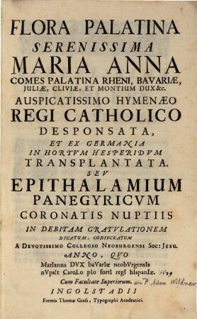 Flora Palatina Serenissima Maria Anna, Comes Palatina Rheni ... Auspicatissimo Hymenaeo Regi Catholico Desponsata, Et Ex Germania In Hortvm Hesperidvm Transplantata. Sev Epithalamium Panegyricvm Coronatis Nuptiis