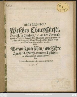 Letztes Schreiben/ Welches ChurFürstl. Durchl. zu Sachsen/ [et]c. an den Generaln Graffen Tylli/ [et]c. ehe noch Ihre Churfürstl. Durchl. sich mit dero Armee movirt, und die Königl. Mayest. in Schweden/ [et]c. mit ihrem Volck zu derselben gestossen/ abgehen lassen : Darauß zu ersehen/ wie Ihre Churfürstl. Durchl. von dem Tylli hierzu gedrungen und gezwungen worden. Sub dato Torgaw am 3. Septembris Anno 1631