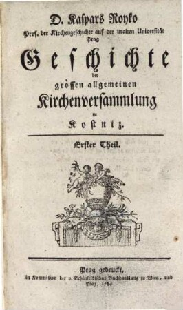 D. Kaspars Royko Prof. der Kirchengeschichte auf der uralten Universität Prag Geschichte der grossen allgemeinen Kirchenversammlung zu Kostniz. 1