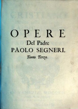 Opere Del Padre Paolo Segneri Della Compagnia di Gesu : Distribuite In Quattro Tomi, come nella seguente pagina si dimostra: Con un breve Ragguaglio della di lui Vita, 3,1. Il Christiano Istruito nella sua Legge Ragionamenti Morali ; 1