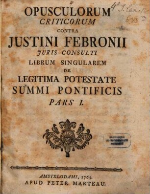 Opusculorum Criticorum Contra Justini Febronii Juris-Consulti Librum Singularem De Legitima Potestate Summi Pontificis Pars ..., Pars I